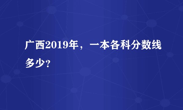 广西2019年，一本各科分数线多少？