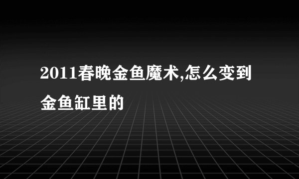 2011春晚金鱼魔术,怎么变到金鱼缸里的