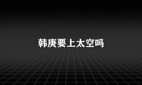 韩庚要上太空吗