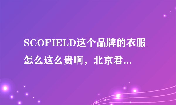 SCOFIELD这个品牌的衣服怎么这么贵啊，北京君太百货卖的是真的吗