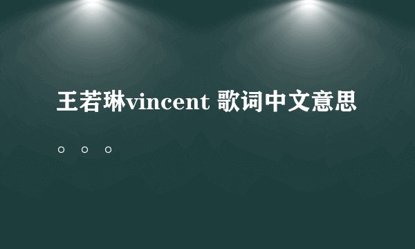 王若琳vincent 歌词中文意思。。。