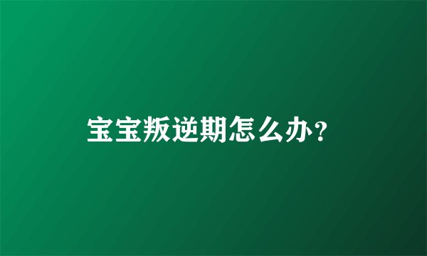 宝宝叛逆期怎么办？