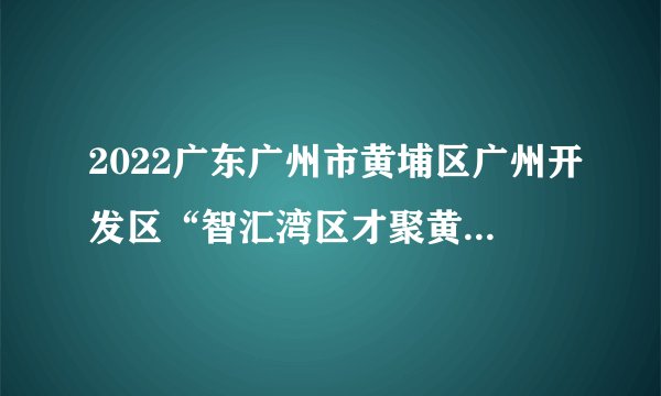 2022广东广州市黄埔区广州开发区“智汇湾区才聚黄埔”高校校园招聘事业单位人员（北京、武汉、西安、重庆设点）拟聘人员公示（第五批）
