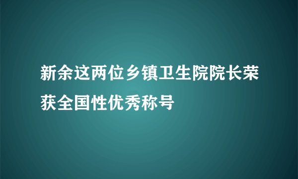 新余这两位乡镇卫生院院长荣获全国性优秀称号