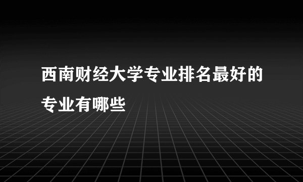西南财经大学专业排名最好的专业有哪些