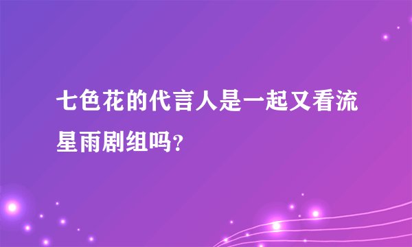 七色花的代言人是一起又看流星雨剧组吗？