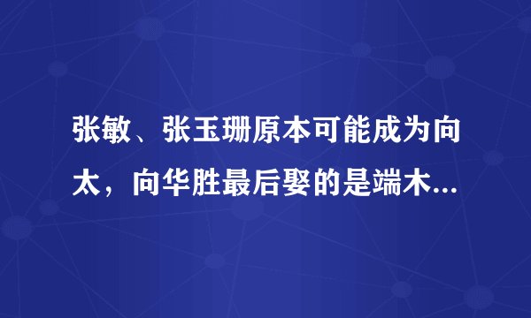 张敏、张玉珊原本可能成为向太，向华胜最后娶的是端木樱子的原因是什么？
