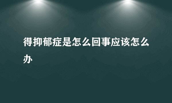 得抑郁症是怎么回事应该怎么办