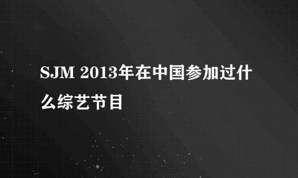 SJM 2013年在中国参加过什么综艺节目