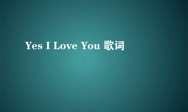 Yes I Love You 歌词