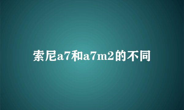 索尼a7和a7m2的不同