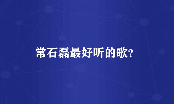 常石磊最好听的歌？
