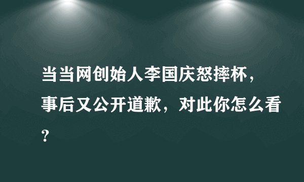 当当网创始人李国庆怒摔杯，事后又公开道歉，对此你怎么看？