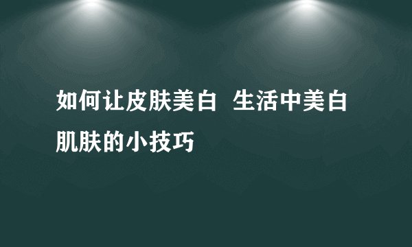 如何让皮肤美白  生活中美白肌肤的小技巧