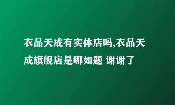 衣品天成有实体店吗,衣品天成旗舰店是哪如题 谢谢了
