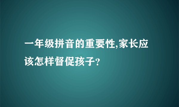 一年级拼音的重要性,家长应该怎样督促孩子？