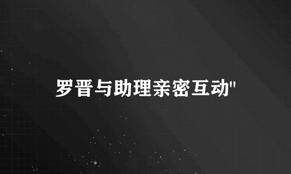罗晋与助理亲密互动