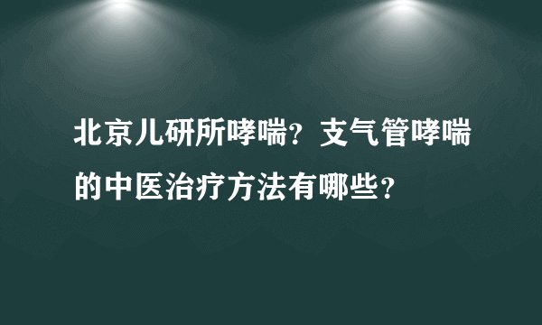 北京儿研所哮喘？支气管哮喘的中医治疗方法有哪些？