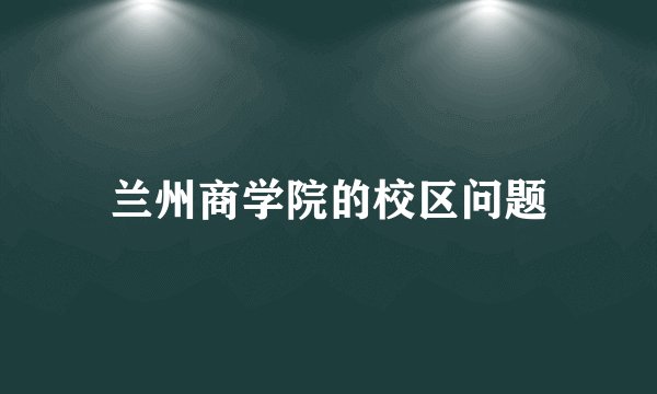 兰州商学院的校区问题