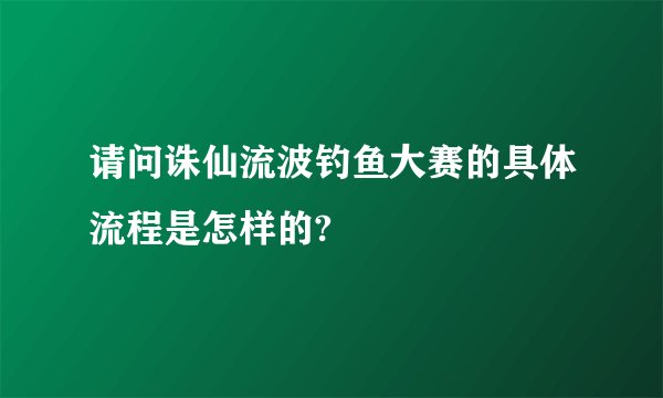 请问诛仙流波钓鱼大赛的具体流程是怎样的?