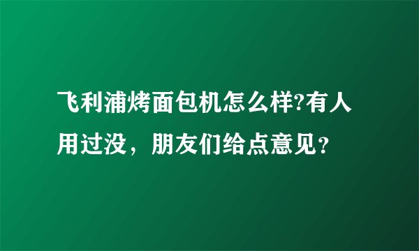 飞利浦烤面包机怎么样?有人用过没，朋友们给点意见？