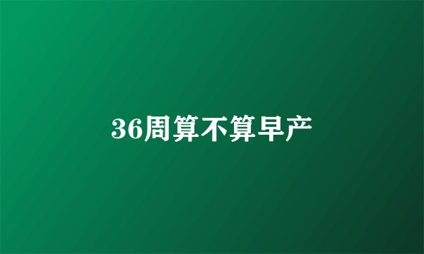 36周算不算早产