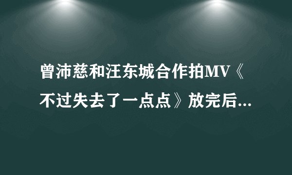 曾沛慈和汪东城合作拍MV《不过失去了一点点》放完后最后出现待续是什么意思？