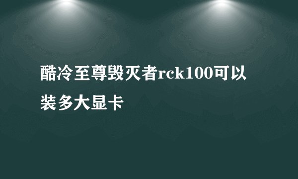 酷冷至尊毁灭者rck100可以装多大显卡