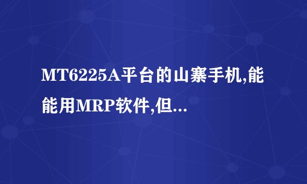 MT6225A平台的山寨手机,能能用MRP软件,但不能用JAVA,能通过刷机软件升级使它也能能用JA