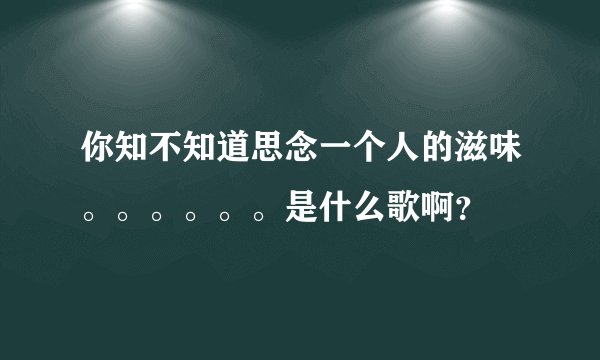 你知不知道思念一个人的滋味。。。。。。是什么歌啊？