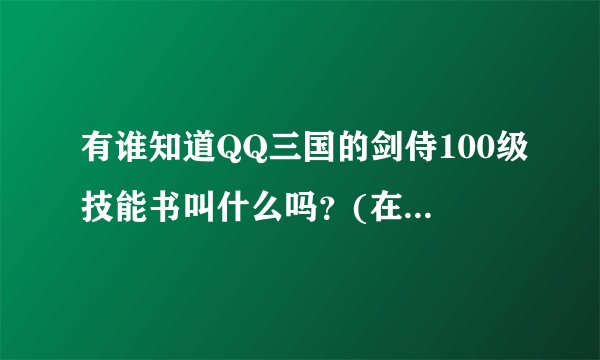 有谁知道QQ三国的剑侍100级技能书叫什么吗？(在下90小JS，不知请勿答，拜托）