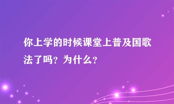 你上学的时候课堂上普及国歌法了吗?为什么?