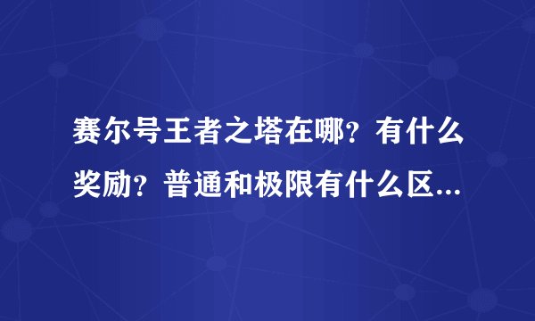 赛尔号王者之塔在哪？有什么奖励？普通和极限有什么区别？求解