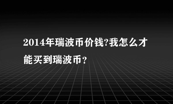 2014年瑞波币价钱?我怎么才能买到瑞波币？