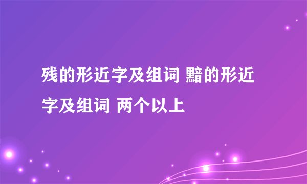 残的形近字及组词 黯的形近字及组词 两个以上