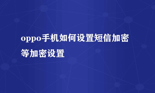 oppo手机如何设置短信加密等加密设置