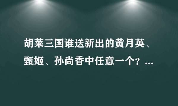 胡莱三国谁送新出的黄月英、甄姬、孙尚香中任意一个？吕玲绮、貂蝉、祝融夫人也行