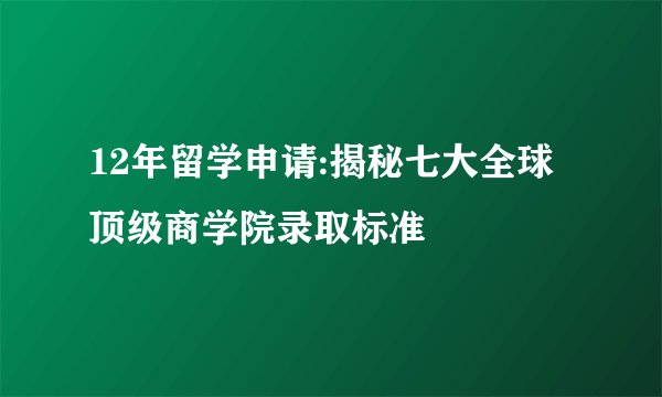 12年留学申请:揭秘七大全球顶级商学院录取标准
