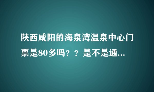 陕西咸阳的海泉湾温泉中心门票是80多吗？？是不是通票？里面还有什么是收费的？