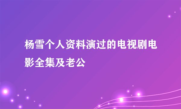 杨雪个人资料演过的电视剧电影全集及老公