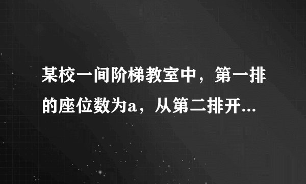 某校一间阶梯教室中，第一排的座位数为a，从第二排开始，每一排比前一排增加两个座位．第1排的座位数第2排的座位数第3排的座位数第4排的座位数…?a?a+2?a+4?