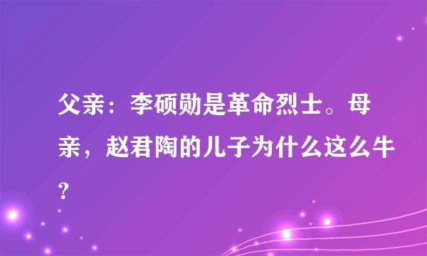 父亲：李硕勋是革命烈士。母亲，赵君陶的儿子为什么这么牛？