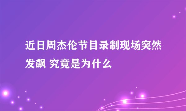 近日周杰伦节目录制现场突然发飙 究竟是为什么