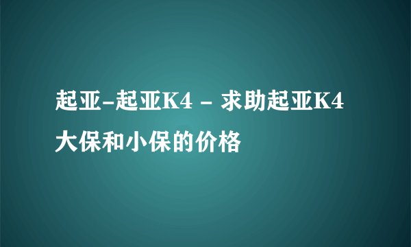 起亚-起亚K4 - 求助起亚K4 大保和小保的价格