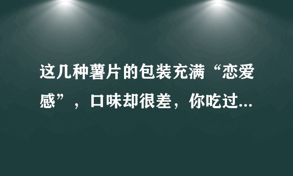 这几种薯片的包装充满“恋爱感”，口味却很差，你吃过几种呢？