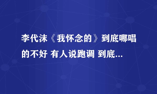 李代沫《我怀念的》到底哪唱的不好 有人说跑调 到底哪跑了 怎么听出来的 我怎么听不出来 不解啊