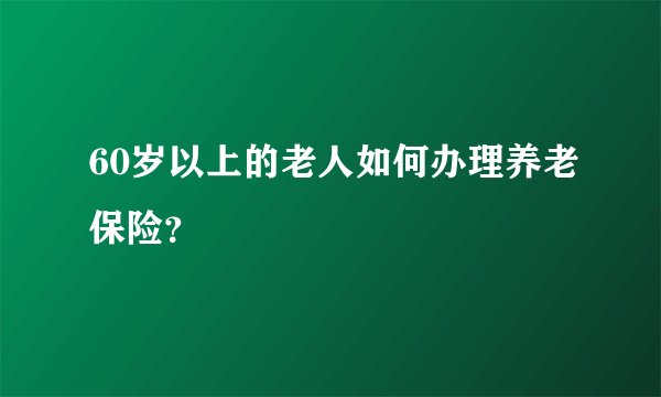 60岁以上的老人如何办理养老保险？
