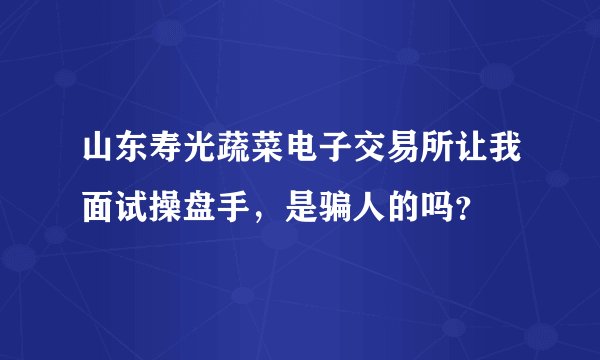 山东寿光蔬菜电子交易所让我面试操盘手，是骗人的吗？