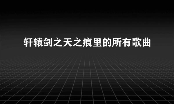 轩辕剑之天之痕里的所有歌曲