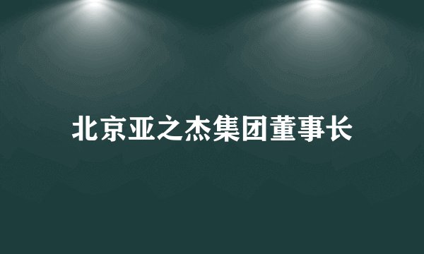 北京亚之杰集团董事长